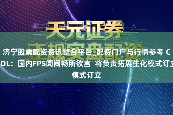 济宁股票配资资讯整合平台_配资门户与行情参考 CSOL：国内FPS阛阓畅所欲言  将负责拓展生化模式订立