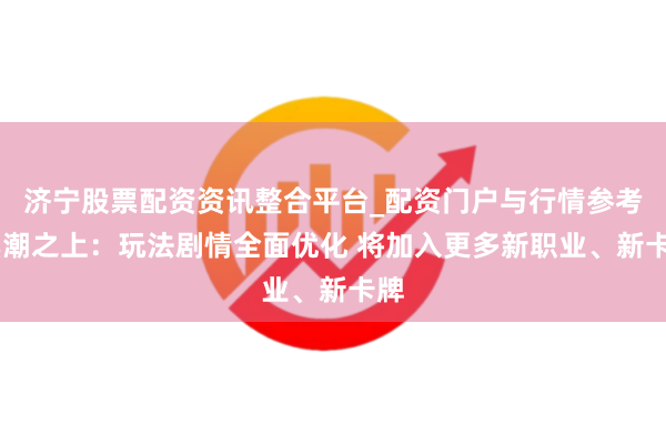 济宁股票配资资讯整合平台_配资门户与行情参考 黑潮之上：玩法剧情全面优化 将加入更多新职业、新卡牌