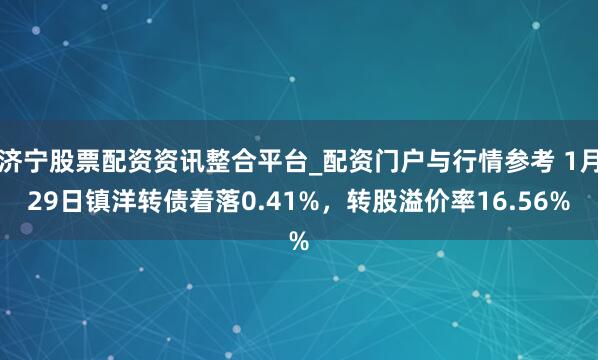 济宁股票配资资讯整合平台_配资门户与行情参考 1月29日镇洋转债着落0.41%，转股溢价率16.56%