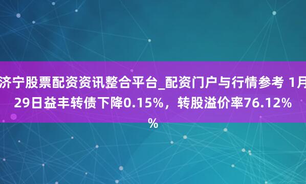 济宁股票配资资讯整合平台_配资门户与行情参考 1月29日益丰转债下降0.15%，转股溢价率76.12%