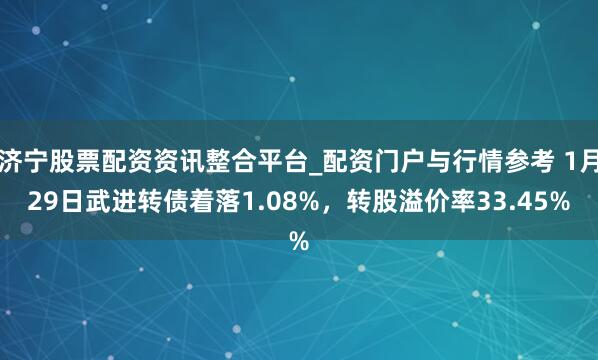 济宁股票配资资讯整合平台_配资门户与行情参考 1月29日武进转债着落1.08%，转股溢价率33.45%