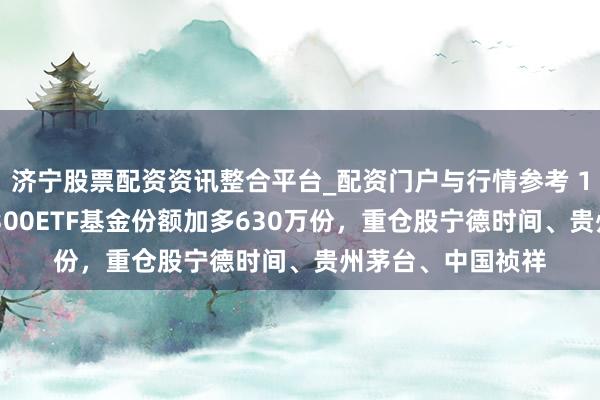 济宁股票配资资讯整合平台_配资门户与行情参考 1月29日南边沪深300ETF基金份额加多630万份，重仓股宁德时间、贵州茅台、中国祯祥