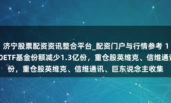 济宁股票配资资讯整合平台_配资门户与行情参考 1月29日嘉实中证500ETF基金份额减少1.3亿份，重仓股英维克、信维通讯、巨东说念主收集