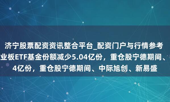 济宁股票配资资讯整合平台_配资门户与行情参考 1月29日易方达创业板ETF基金份额减少5.04亿份，重仓股宁德期间、中际旭创、新易盛