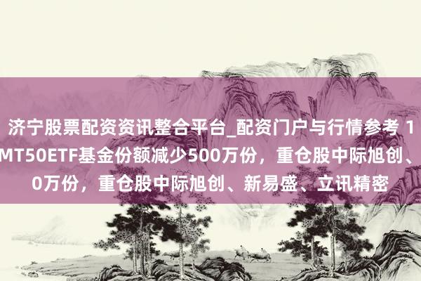 济宁股票配资资讯整合平台_配资门户与行情参考 1月29日招商深证TMT50ETF基金份额减少500万份，重仓股中际旭创、新易盛、立讯精密