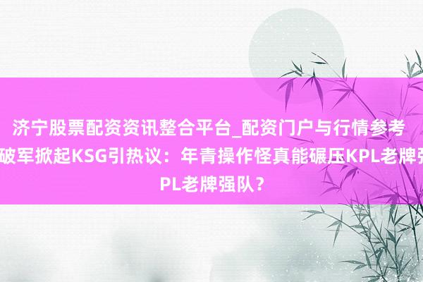 济宁股票配资资讯整合平台_配资门户与行情参考 青训破军掀起KSG引热议：年青操作怪真能碾压KPL老牌强队？