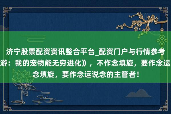 济宁股票配资资讯整合平台_配资门户与行情参考 极品巨作《网游：我的宠物能无穷进化》，不作念填旋，要作念运说念的主管者！