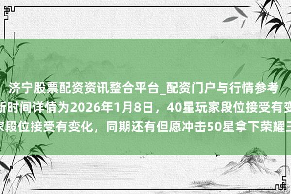 济宁股票配资资讯整合平台_配资门户与行情参考 王者荣耀S42赛季更新时间详情为2026年1月8日，40星玩家段位接受有变化，同期还有但愿冲击50星拿下荣耀王者印章和称呼