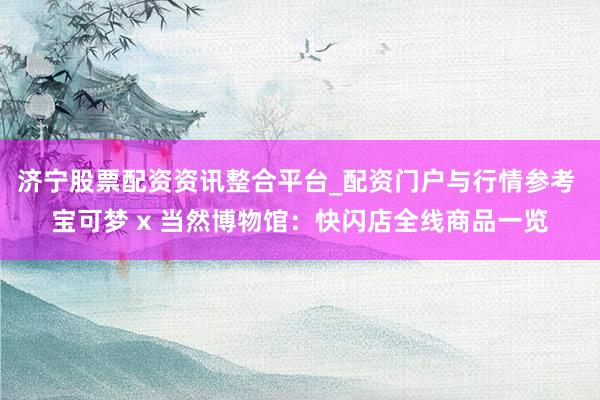 济宁股票配资资讯整合平台_配资门户与行情参考 宝可梦 x 当然博物馆：快闪店全线商品一览