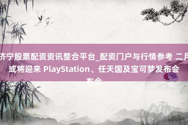 济宁股票配资资讯整合平台_配资门户与行情参考 二月或将迎来 PlayStation、任天国及宝可梦发布会