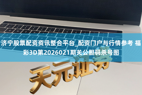 济宁股票配资资讯整合平台_配资门户与行情参考 福彩3D第2026021期关公胆码杀号图