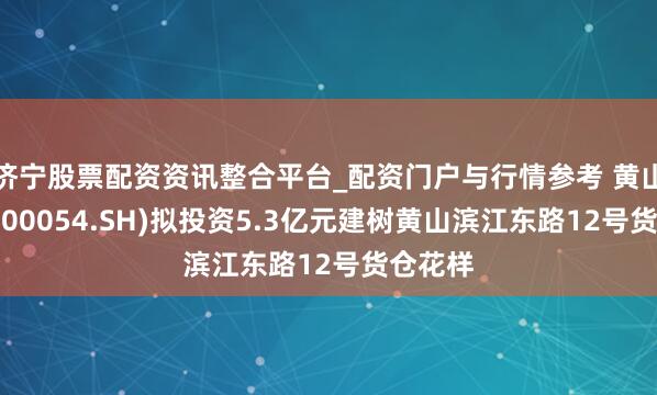 济宁股票配资资讯整合平台_配资门户与行情参考 黄山旅游(600054.SH)拟投资5.3亿元建树黄山滨江东路12号货仓花样