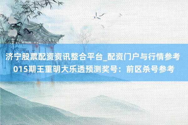 济宁股票配资资讯整合平台_配资门户与行情参考 015期王重明大乐透预测奖号：前区杀号参考