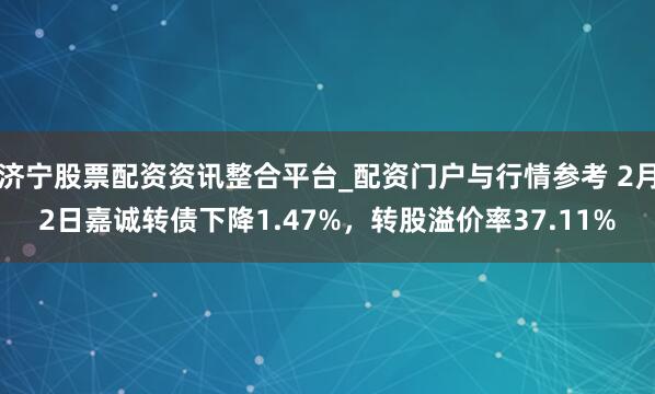 济宁股票配资资讯整合平台_配资门户与行情参考 2月2日嘉诚转债下降1.47%，转股溢价率37.11%