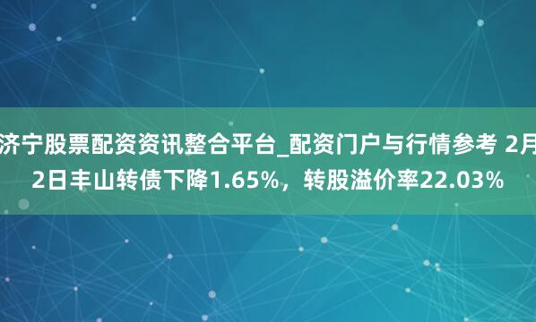 济宁股票配资资讯整合平台_配资门户与行情参考 2月2日丰山转债下降1.65%，转股溢价率22.03%