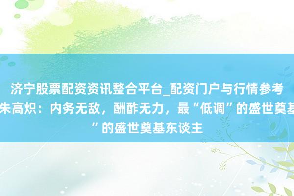 济宁股票配资资讯整合平台_配资门户与行情参考 明仁宗朱高炽：内务无敌，酬酢无力，最“低调”的盛世奠基东谈主