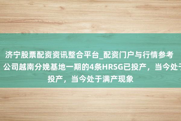 济宁股票配资资讯整合平台_配资门户与行情参考 博盈特焊：公司越南分娩基地一期的4条HRSG已投产，当今处于满产现象