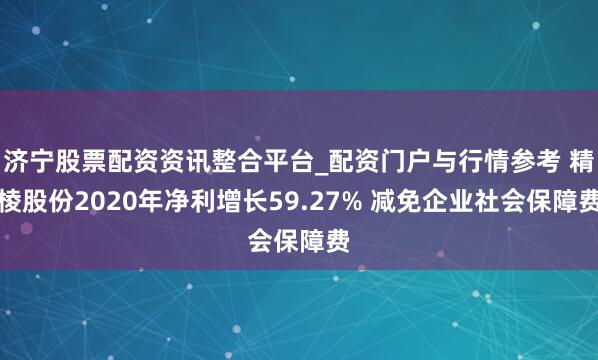 济宁股票配资资讯整合平台_配资门户与行情参考 精棱股份2020年净利增长59.27% 减免企业社会保障费
