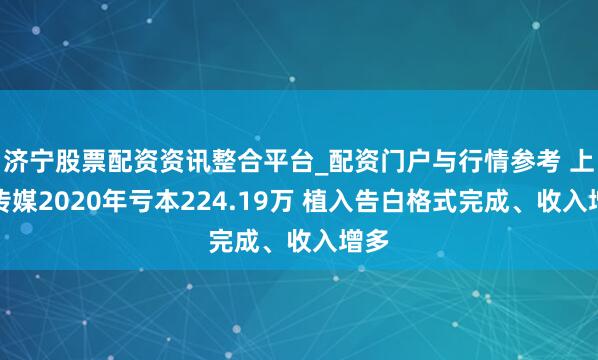 济宁股票配资资讯整合平台_配资门户与行情参考 上亿传媒2020年亏本224.19万 植入告白格式完成、收入增多