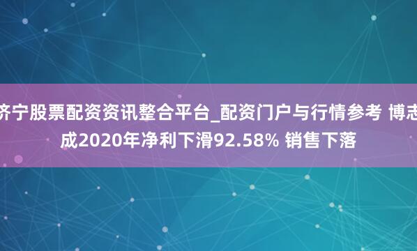 济宁股票配资资讯整合平台_配资门户与行情参考 博志成2020年净利下滑92.58% 销售下落