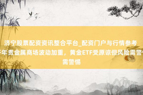 济宁股票配资资讯整合平台_配资门户与行情参考 开年贵金属商场波动加重，黄金ETF受原谅但风险需警惕