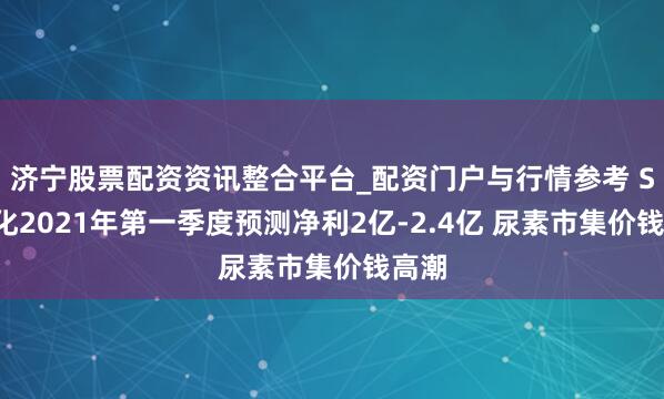 济宁股票配资资讯整合平台_配资门户与行情参考 ST宜化2021年第一季度预测净利2亿-2.4亿 尿素市集价钱高潮