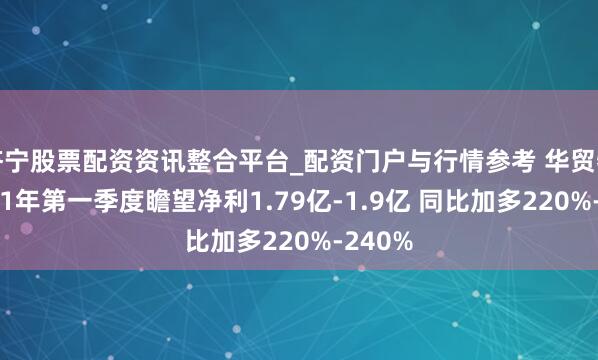 济宁股票配资资讯整合平台_配资门户与行情参考 华贸物流2021年第一季度瞻望净利1.79亿-1.9亿 同比加多220%-240%