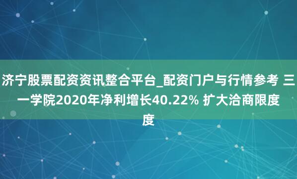济宁股票配资资讯整合平台_配资门户与行情参考 三一学院2020年净利增长40.22% 扩大洽商限度