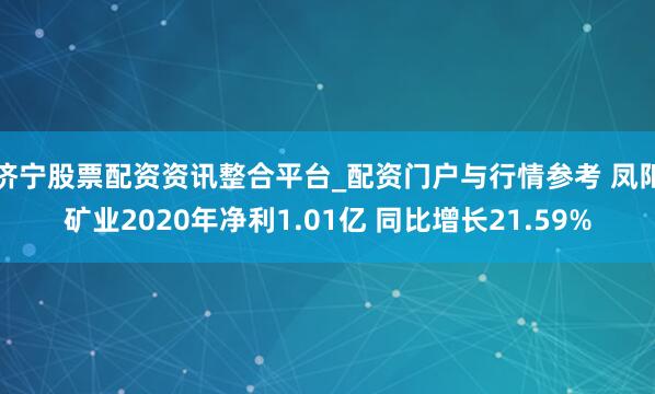 济宁股票配资资讯整合平台_配资门户与行情参考 凤阳矿业2020年净利1.01亿 同比增长21.59%