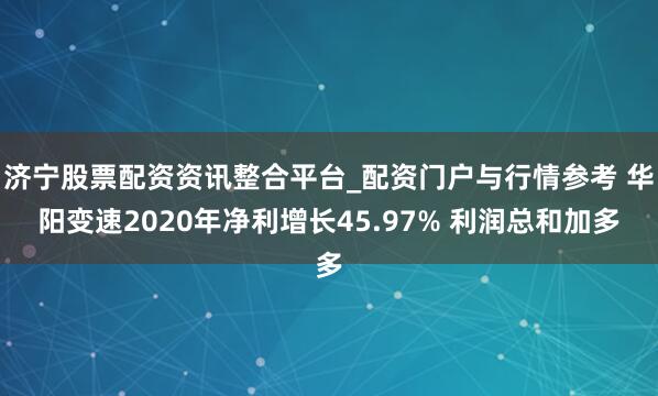 济宁股票配资资讯整合平台_配资门户与行情参考 华阳变速2020年净利增长45.97% 利润总和加多
