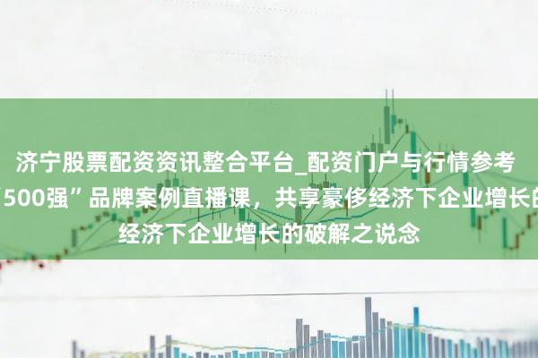 济宁股票配资资讯整合平台_配资门户与行情参考 顾均辉加盟“500强”品牌案例直播课，共享豪侈经济下企业增长的破解之说念