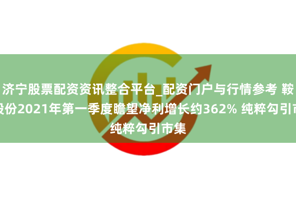 济宁股票配资资讯整合平台_配资门户与行情参考 鞍钢股份2021年第一季度瞻望净利增长约362% 纯粹勾引市集