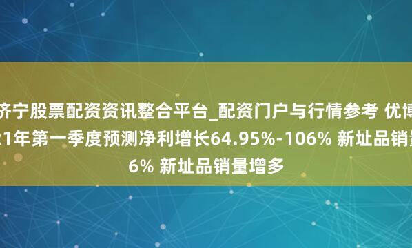 济宁股票配资资讯整合平台_配资门户与行情参考 优博讯2021年第一季度预测净利增长64.95%-106% 新址品销量增多