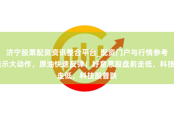 济宁股票配资资讯整合平台_配资门户与行情参考 伊朗晓示大动作，原油快速反弹！好意思股盘前走低，科技股普跌