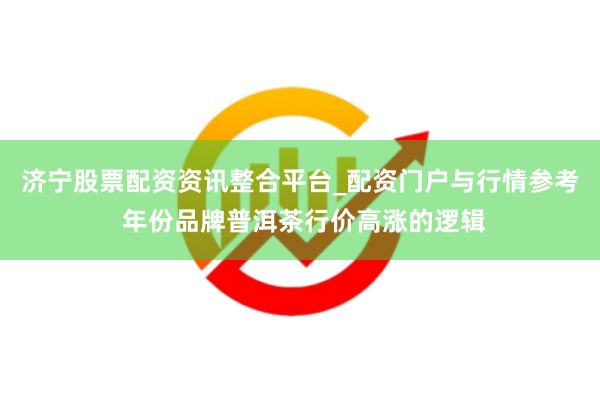 济宁股票配资资讯整合平台_配资门户与行情参考 年份品牌普洱茶行价高涨的逻辑
