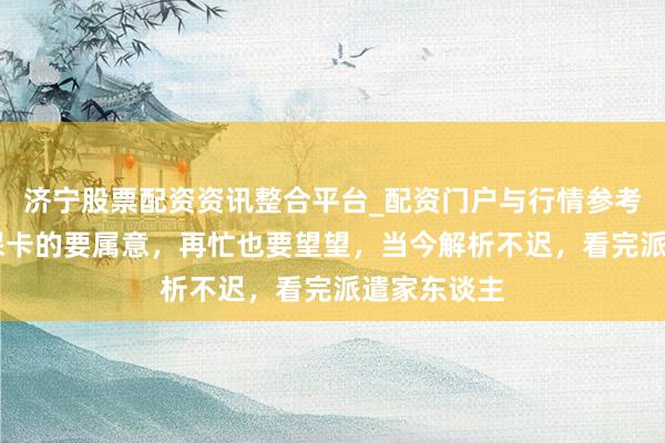 济宁股票配资资讯整合平台_配资门户与行情参考 家里有社保卡的要属意，再忙也要望望，当今解析不迟，看完派遣家东谈主