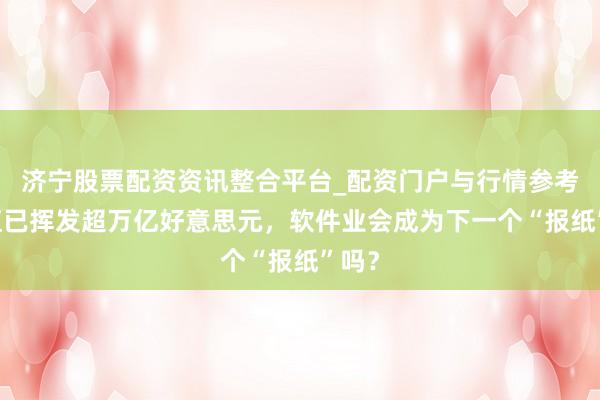 济宁股票配资资讯整合平台_配资门户与行情参考 市值已挥发超万亿好意思元，软件业会成为下一个“报纸”吗？
