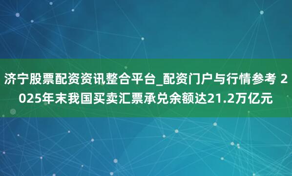 济宁股票配资资讯整合平台_配资门户与行情参考 2025年末我国买卖汇票承兑余额达21.2万亿元