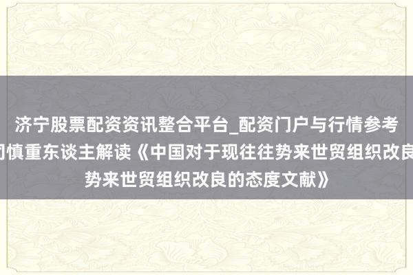 济宁股票配资资讯整合平台_配资门户与行情参考 商务部世贸司慎重东谈主解读《中国对于现往往势来世贸组织改良的态度文献》