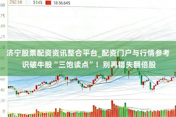 济宁股票配资资讯整合平台_配资门户与行情参考 识破牛股“三饱读点”！别再错失翻倍股