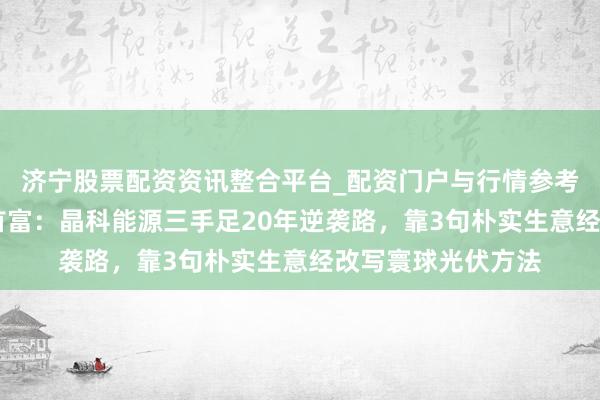 济宁股票配资资讯整合平台_配资门户与行情参考 从消防工到江西首富：晶科能源三手足20年逆袭路，靠3句朴实生意经改写寰球光伏方法