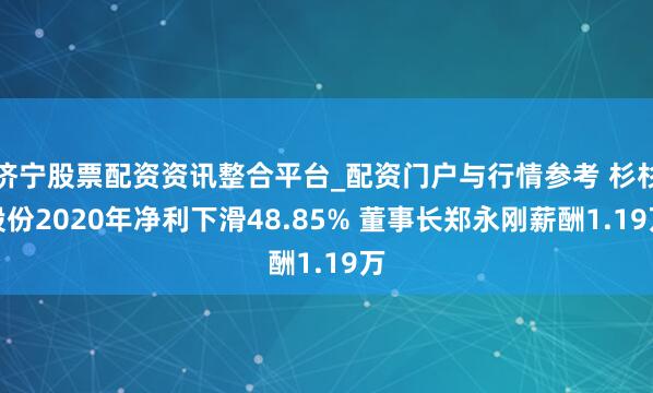 济宁股票配资资讯整合平台_配资门户与行情参考 杉杉股份2020年净利下滑48.85% 董事长郑永刚薪酬1.19万