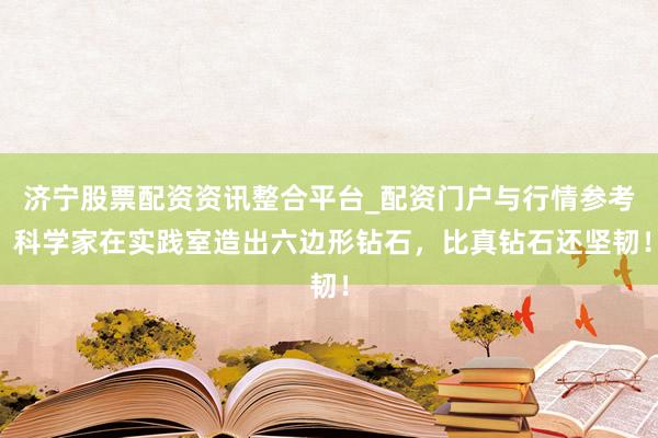 济宁股票配资资讯整合平台_配资门户与行情参考 科学家在实践室造出六边形钻石，比真钻石还坚韧！
