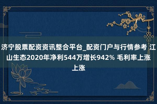 济宁股票配资资讯整合平台_配资门户与行情参考 江山生态2020年净利544万增长942% 毛利率上涨