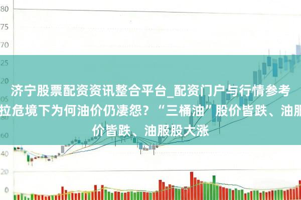 济宁股票配资资讯整合平台_配资门户与行情参考 委内瑞拉危境下为何油价仍凄怨？“三桶油”股价皆跌、油服股大涨