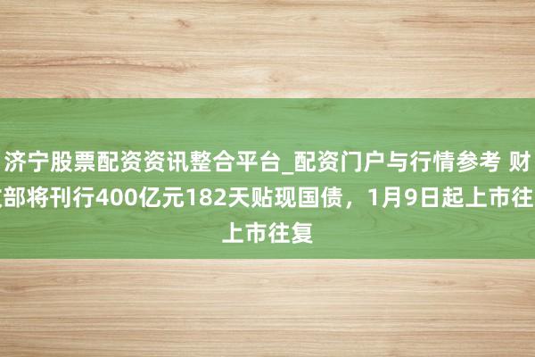 济宁股票配资资讯整合平台_配资门户与行情参考 财政部将刊行400亿元182天贴现国债，1月9日起上市往复