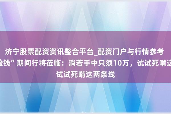济宁股票配资资讯整合平台_配资门户与行情参考 中国“捡钱”期间行将莅临：淌若手中只须10万，试试死啃这两条线
