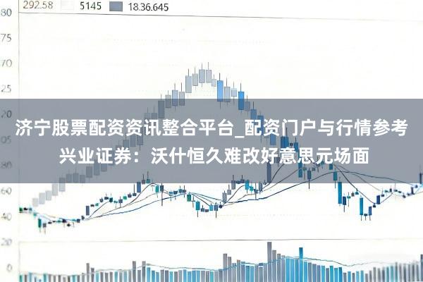 济宁股票配资资讯整合平台_配资门户与行情参考 兴业证券：沃什恒久难改好意思元场面