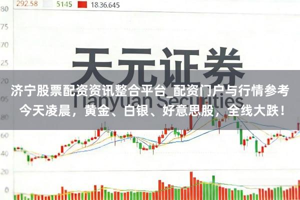 济宁股票配资资讯整合平台_配资门户与行情参考 今天凌晨，黄金、白银、好意思股，全线大跌！