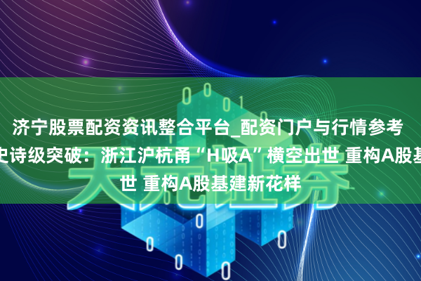 济宁股票配资资讯整合平台_配资门户与行情参考 浙企重组史诗级突破：浙江沪杭甬“H吸A”横空出世 重构A股基建新花样